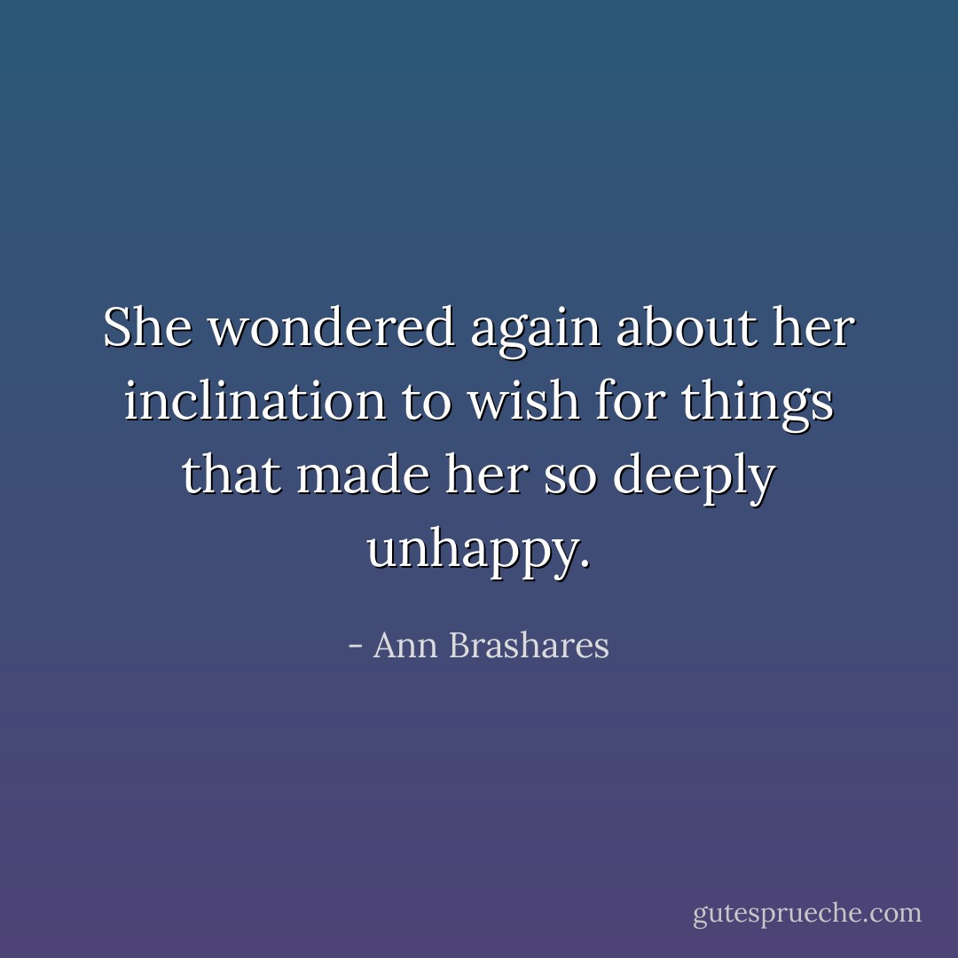 She wondered again about her inclination to wish for things that made her so deeply unhappy. - Ann Brashares