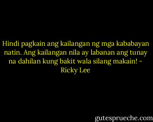 Hindi pagkain ang kailangan ng mga kababayan natin. Ang kailangan nila ay labanan ang tunay na dahilan kung bakit wala silang makain! - Ricky Lee