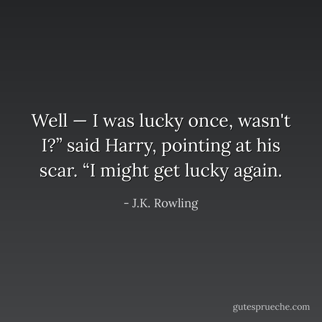 Well — I was lucky once, wasn't I?” said Harry, pointing at his scar. “I might get lucky again. - J.K. Rowling