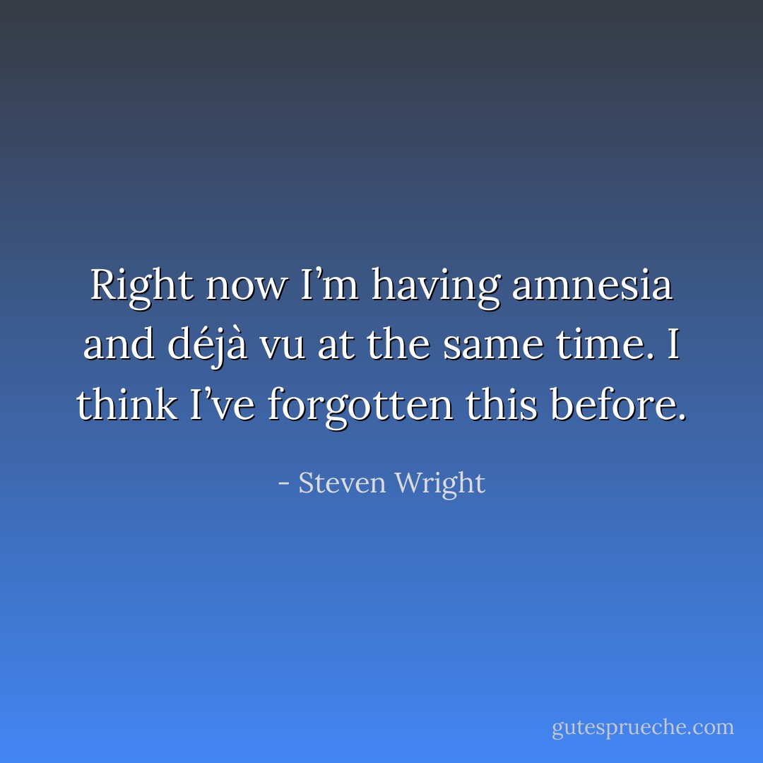 Right now I’m having amnesia and déjà vu at the same time. I think I’ve forgotten this before. - Steven Wright