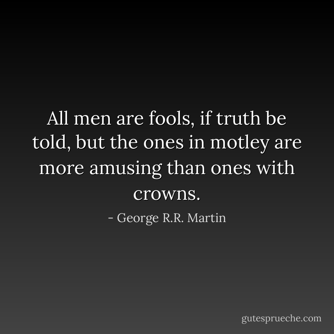 All men are fools, if truth be told, but the ones in motley are more amusing than ones with crowns. - George R.R. Martin