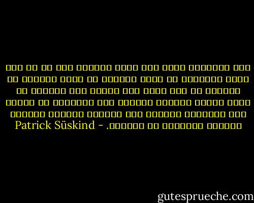 رمى جوناثان غطاء صدأ حقده الكريه على كل ما تقع عليه أنظاره، بل يمكن القول، إن صورة حقيقية عن العالم لم تعد تنفذ عبر عينيه إلى داخله، بل وكأن اتجاه الأشعة انعكس، كأن العينان لم تعودا سوى بوابتين للمرور إلى الخارج لتغمرا العالم بالصور المشوهة في الداخل. - Patrick Süskind