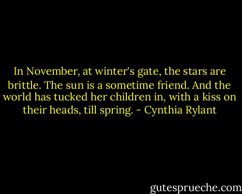 In November, at winter's gate, the stars are brittle. The sun is a sometime friend. And the world has tucked her children in, with a kiss on their heads, till spring. - Cynthia Rylant