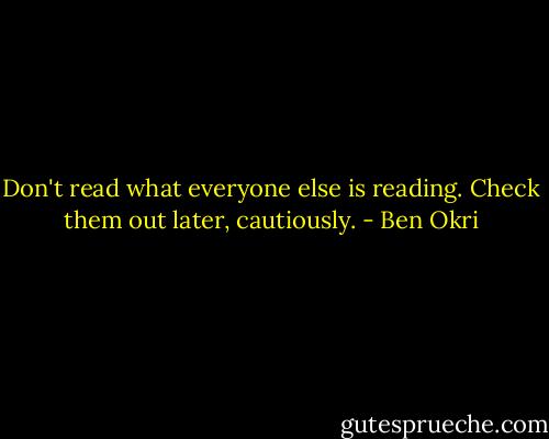 Don't read what everyone else is reading. Check them out later, cautiously. - Ben Okri