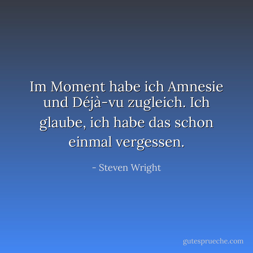Im Moment habe ich Amnesie und Déjà-vu zugleich. Ich glaube, ich habe das schon einmal vergessen. - Steven Wright<
