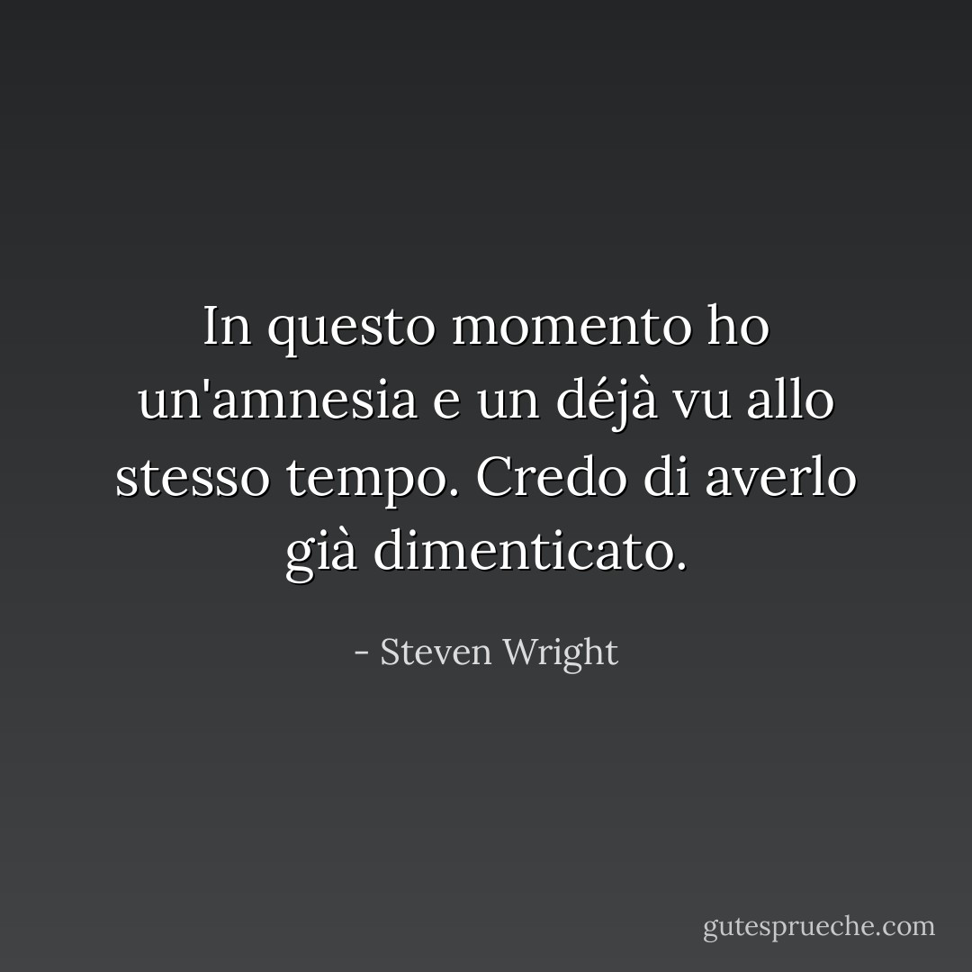 In questo momento ho un'amnesia e un déjà vu allo stesso tempo. Credo di averlo già dimenticato. - Steven Wright