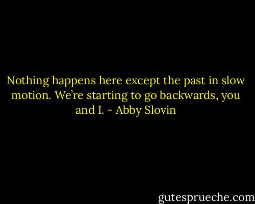 Nothing happens here except the past in slow motion. We’re starting to go backwards, you and I. - Abby Slovin
