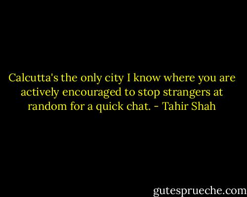 Calcutta's the only city I know where you are actively encouraged to stop strangers at random for a quick chat. - Tahir Shah