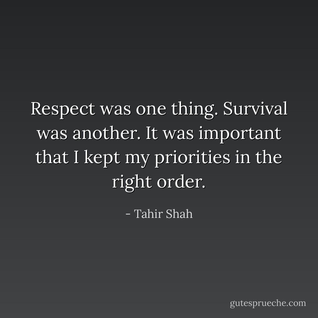 Respect was one thing. Survival was another. It was important that I kept my priorities in the right order. - Tahir Shah