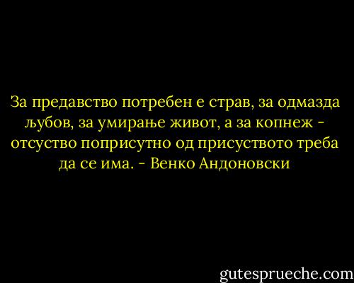 За предавство потребен е страв, за одмазда љубов, за умирање живот, а за копнеж - отсуство поприсутно од присуството треба да се има. - Венко Андоновски