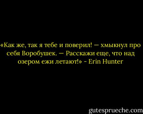 «Как же, так я тебе и поверил! — хмыкнул про себя Воробушек. — Расскажи еще, что над озером ежи летают!» - Erin Hunter