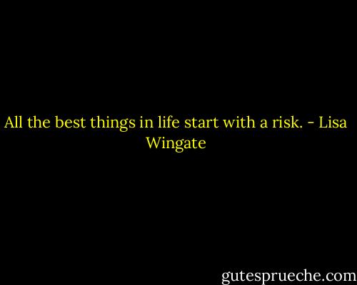 All the best things in life start with a risk. - Lisa Wingate