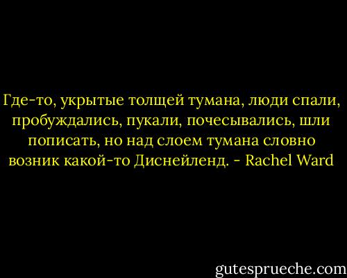 Где-то, укрытые толщей тумана, люди спали, пробуждались, пукали, почесывались, шли пописать, но над слоем тумана словно возник какой-то Диснейленд. - Rachel Ward