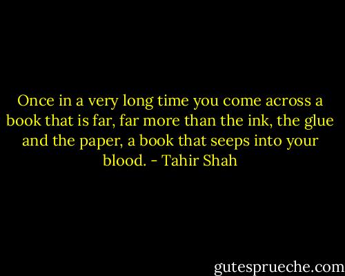 Once in a very long time you come across a book that is far, far more than the ink, the glue and the paper, a book that seeps into your blood. - Tahir Shah