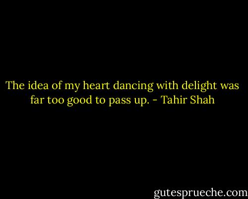 The idea of my heart dancing with delight was far too good to pass up. - Tahir Shah