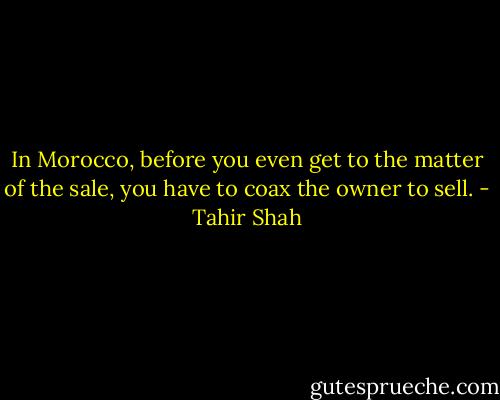 In Morocco, before you even get to the matter of the sale, you have to coax the owner to sell. - Tahir Shah