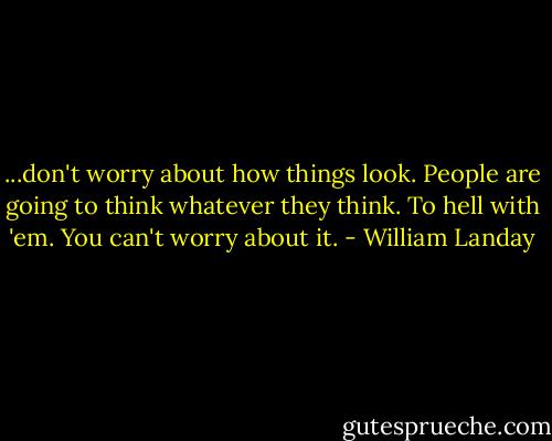 ...don't worry about how things look. People are going to think whatever they think. To hell with 'em. You can't worry about it. - William Landay