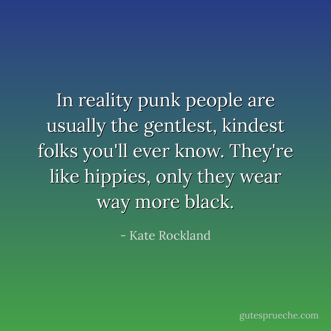 In reality punk people are usually the gentlest, kindest folks you'll ever know. They're like hippies, only they wear way more black. - Kate Rockland