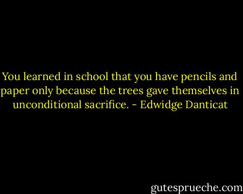 You learned in school that you have pencils and paper only because the trees gave themselves in unconditional sacrifice. - Edwidge Danticat