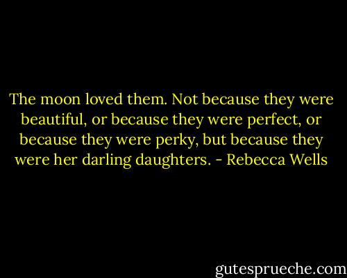 The moon loved them. Not because they were beautiful, or because they were perfect, or because they were perky, but because they were her darling daughters. - Rebecca Wells