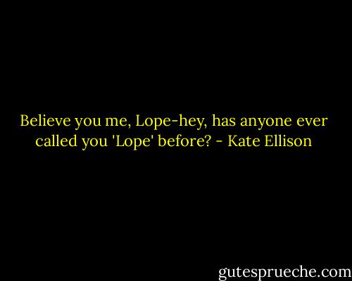 Believe you me, Lope-hey, has anyone ever called you 'Lope' before? - Kate Ellison