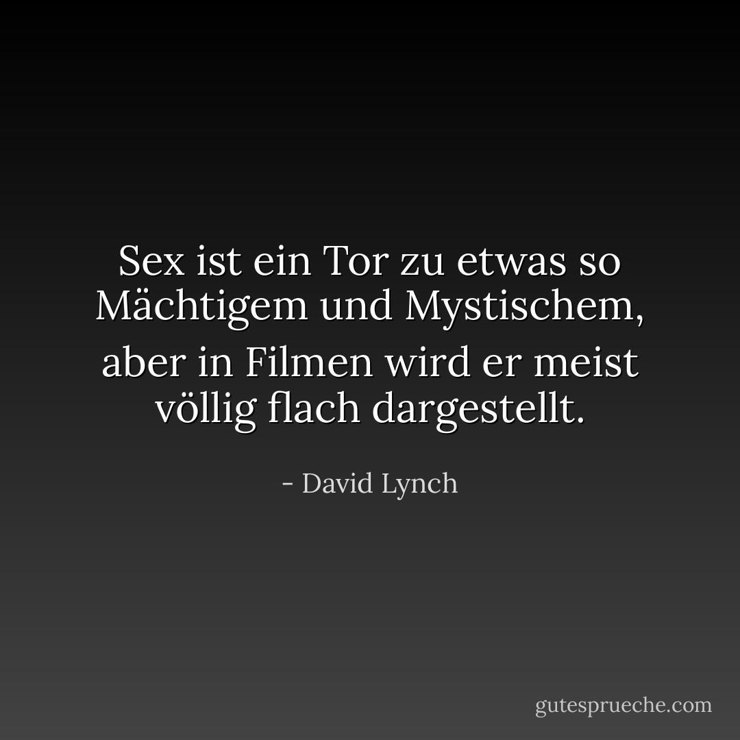 Sex ist ein Tor zu etwas so Mächtigem und Mystischem, aber in Filmen wird er meist völlig flach dargestellt. - David Lynch<