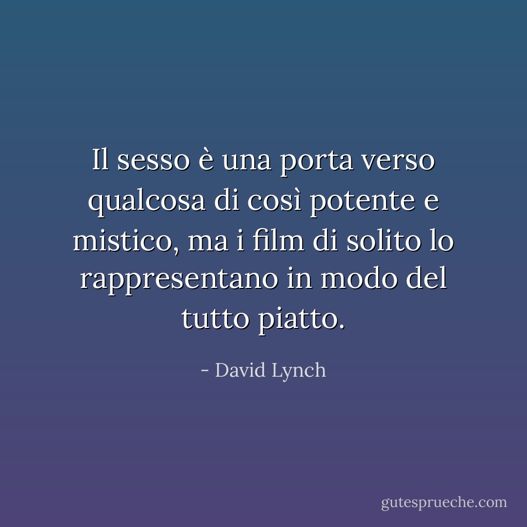 Il sesso è una porta verso qualcosa di così potente e mistico, ma i film di solito lo rappresentano in modo del tutto piatto. - David Lynch