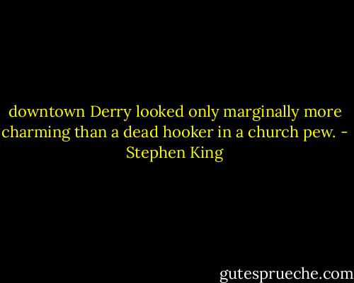 downtown Derry looked only marginally more charming than a dead hooker in a church pew. - Stephen King