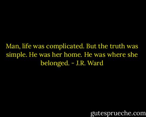 Man, life was complicated. But the truth was simple. He was her home. He was where she belonged. - J.R. Ward