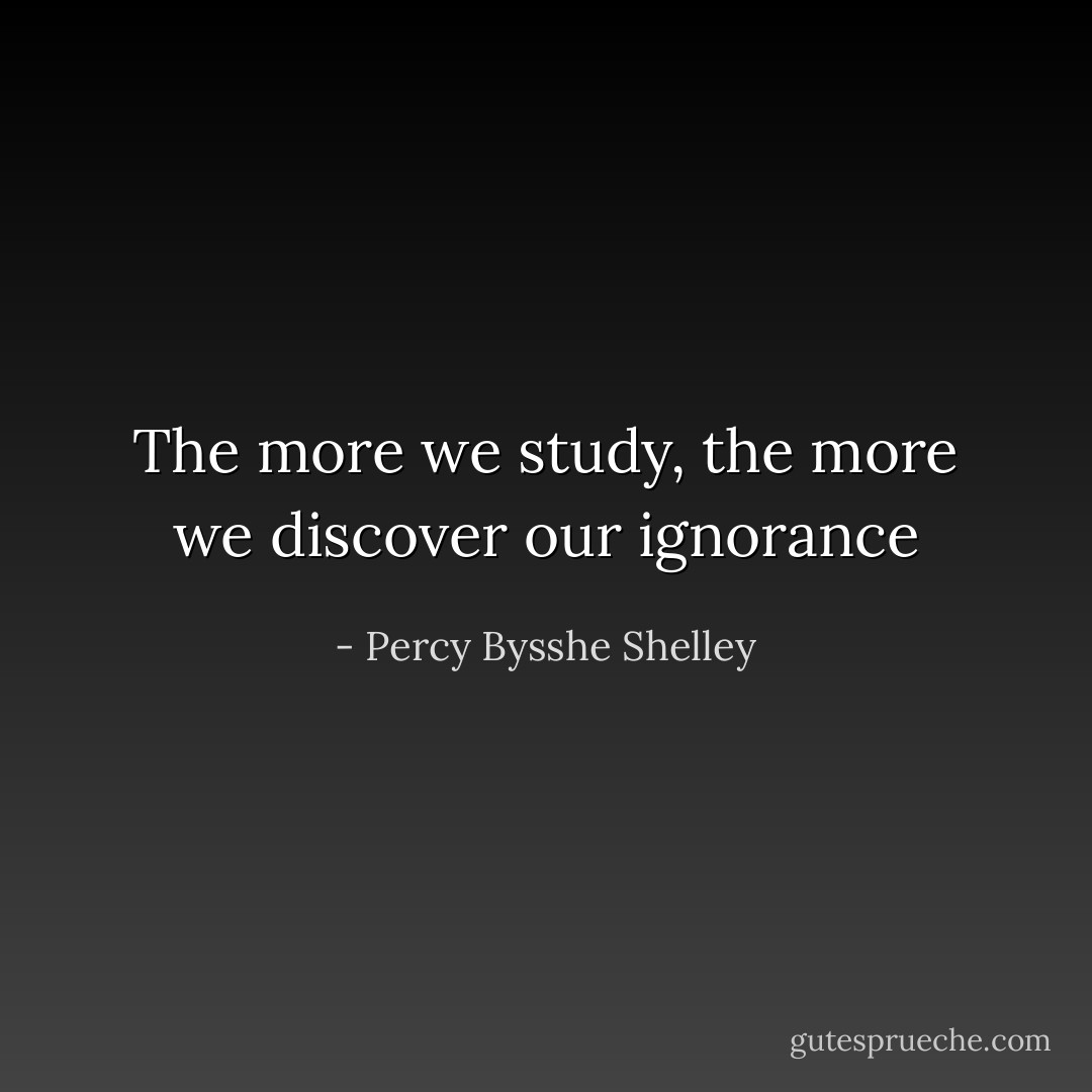 The more we study, the more we discover our ignorance - Percy Bysshe Shelley