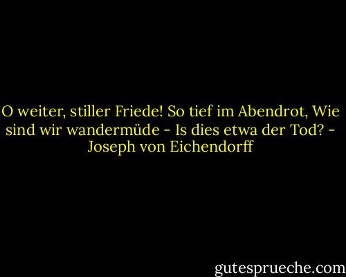 O weiter, stiller Friede!<br />So tief im Abendrot,<br />Wie sind wir wandermüde -<br />Is dies etwa der Tod? - Joseph von Eichendorff