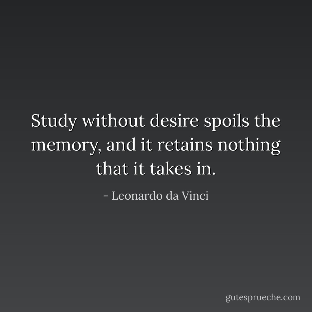 Study without desire spoils the memory, and it retains nothing that it takes in. - Leonardo da Vinci