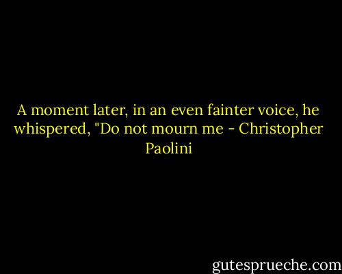 A moment later, in an even fainter voice, he whispered, "Do not mourn me - Christopher Paolini
