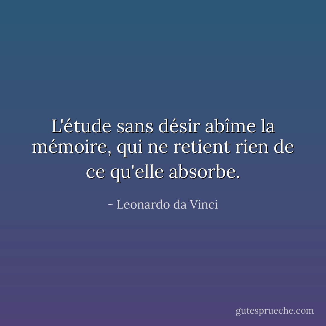 L'étude sans désir abîme la mémoire, qui ne retient rien de ce qu'elle absorbe. - Leonardo da Vinci