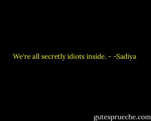 We're all secretly idiots inside. - -Sadiya