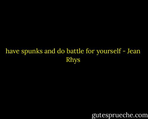 have spunks and do battle for yourself - Jean Rhys