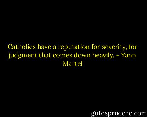 Catholics have a reputation for severity, for judgment that comes down heavily. - Yann Martel