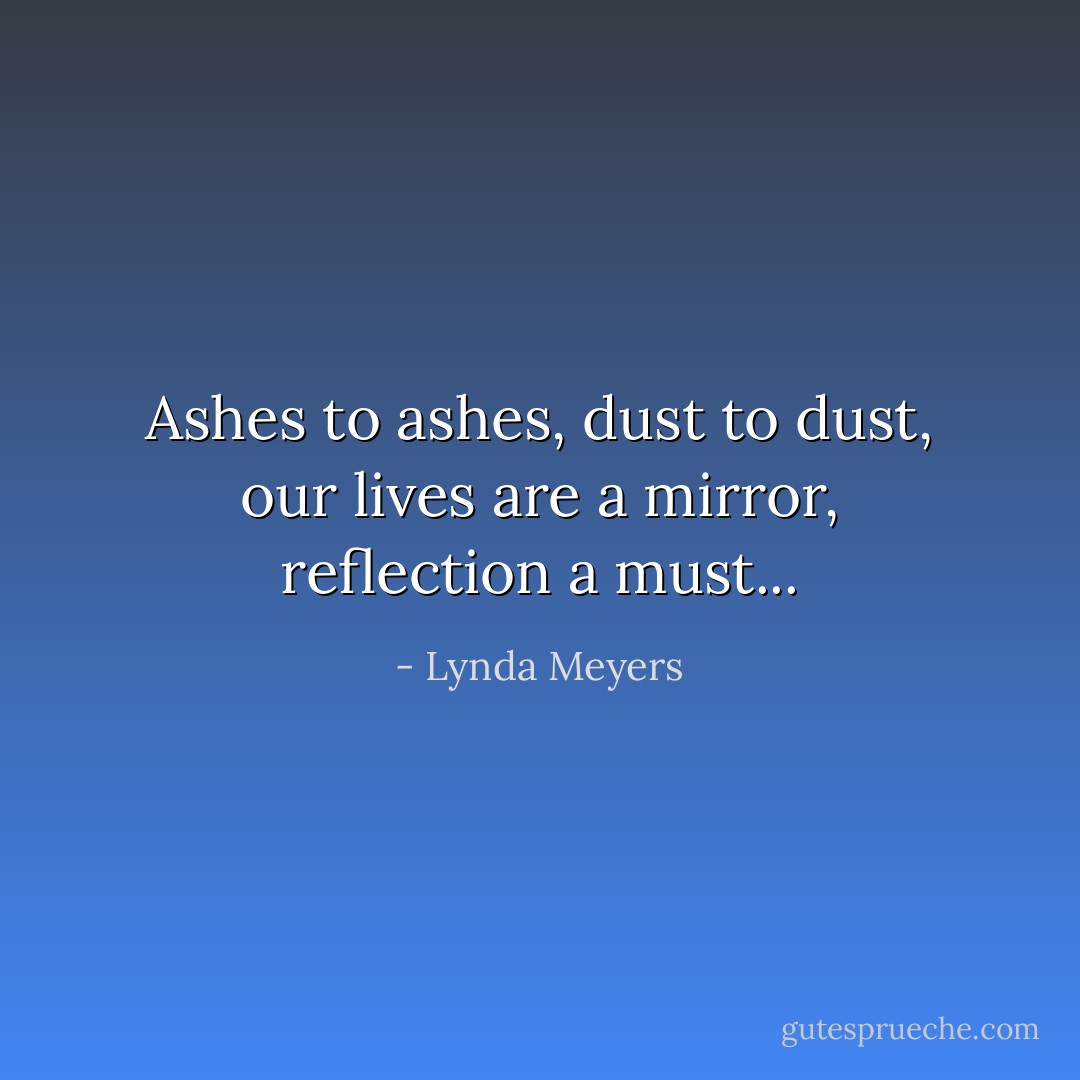 Ashes to ashes, dust to dust, our lives are a mirror, reflection a must... - Lynda Meyers