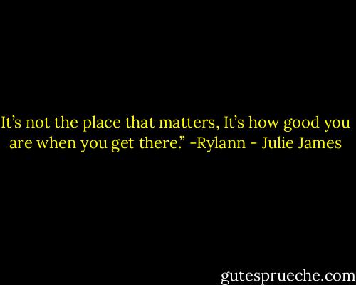 It’s not the place that matters, It’s how good you are when you get there.” -Rylann - Julie James
