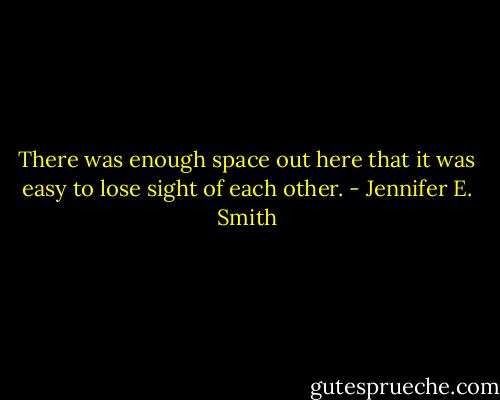 There was enough space out here that it was easy to lose sight of each other. - Jennifer E. Smith