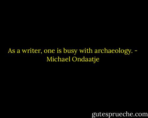 As a writer, one is busy with archaeology. - Michael Ondaatje