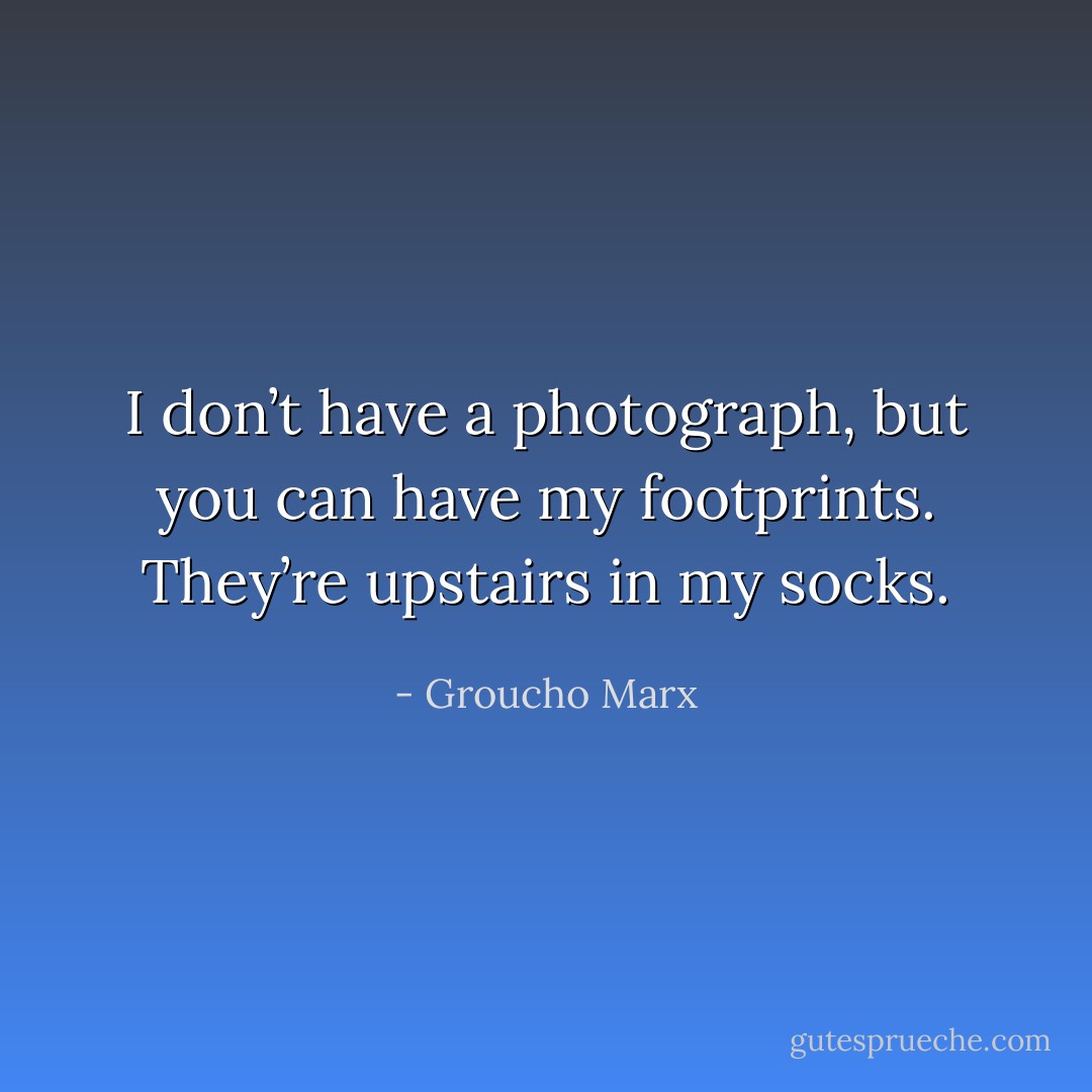 I don’t have a photograph, but you can have my footprints. They’re upstairs in my socks. - Groucho Marx