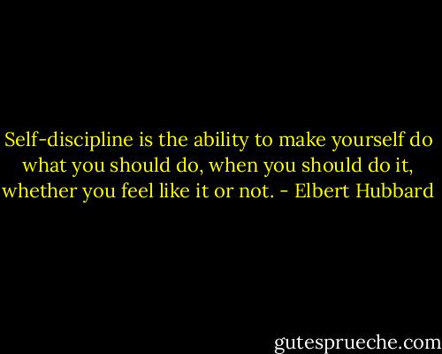 Self-discipline is the ability to make yourself do what you should do, when you should do it, whether you feel like it or not. - Elbert Hubbard