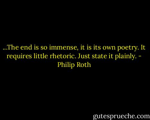 ...The end is so immense, it is its own poetry. It requires little rhetoric. Just state it plainly. - Philip Roth