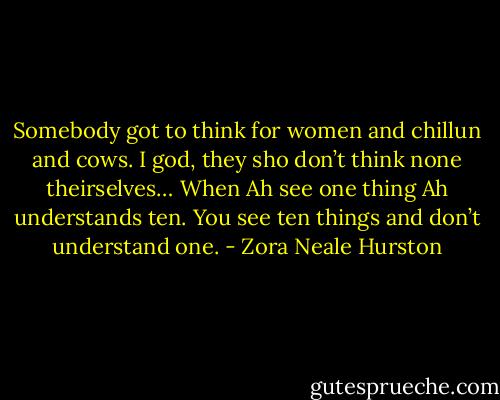 Somebody got to think for women and chillun and cows. I god, they sho don’t think none theirselves… When Ah see one thing Ah understands ten. You see ten things and don’t understand one. - Zora Neale Hurston