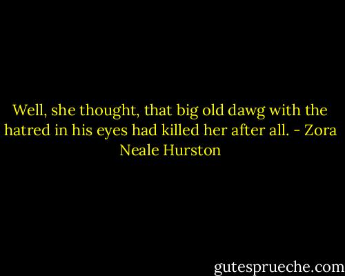 Well, she thought, that big old dawg with the hatred in his eyes had killed her after all. - Zora Neale Hurston
