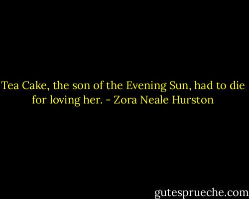 Tea Cake, the son of the Evening Sun, had to die for loving her. - Zora Neale Hurston