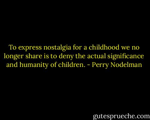 To express nostalgia for a childhood we no longer share is to deny the actual significance and humanity of children. - Perry Nodelman