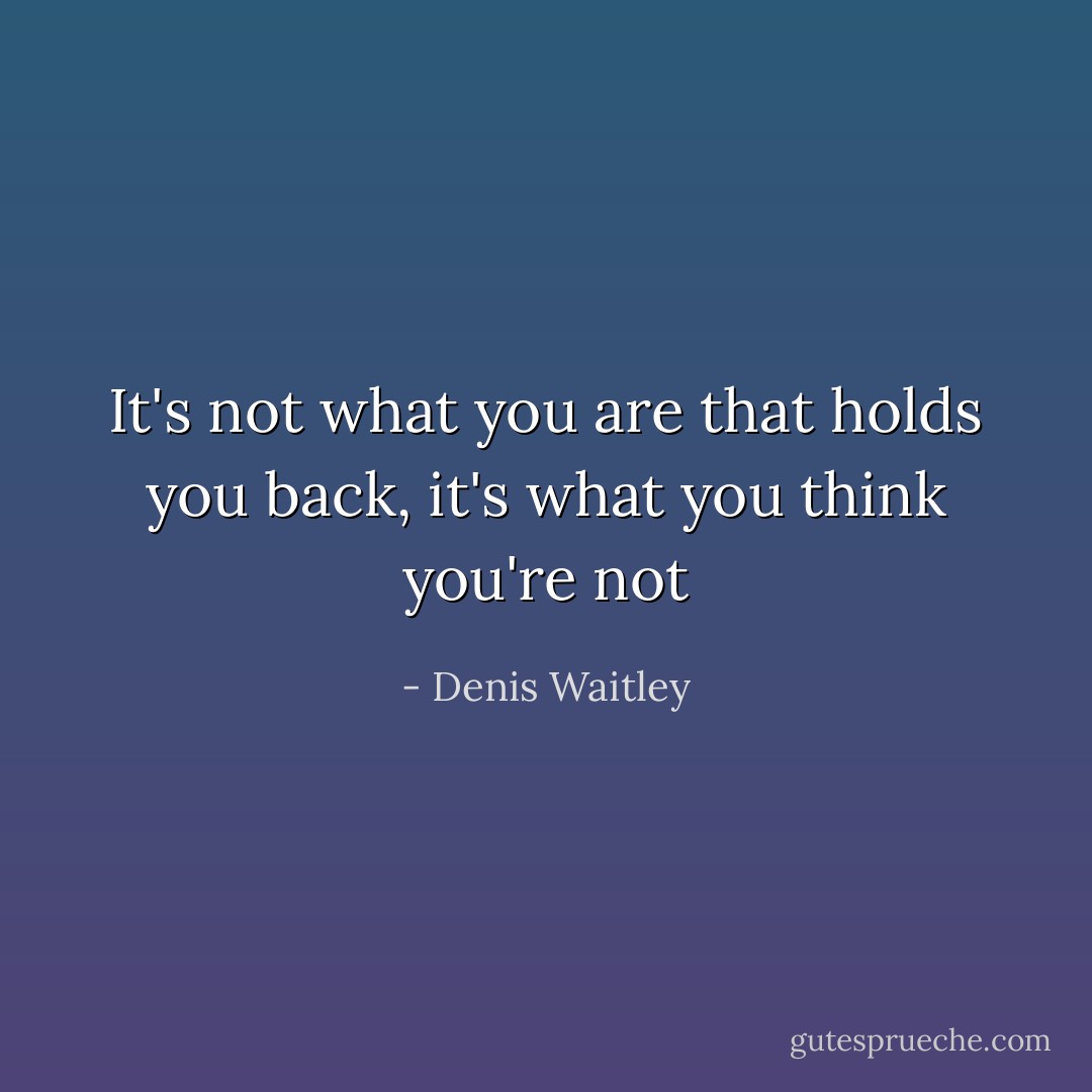 It's not what you are that holds you back, it's what you think you're not - Denis Waitley