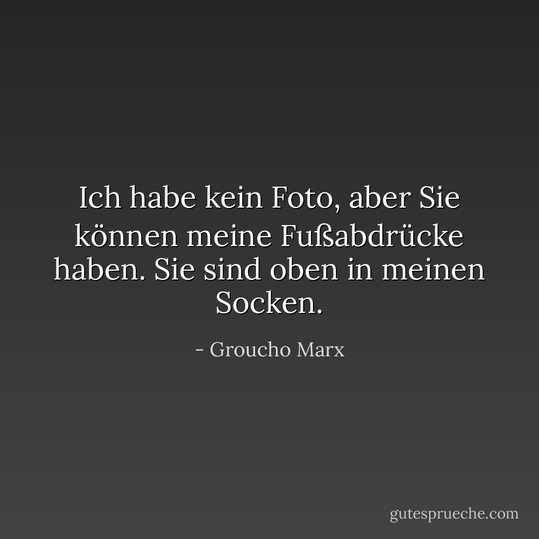 Ich habe kein Foto, aber Sie können meine Fußabdrücke haben. Sie sind oben in meinen Socken. - Groucho Marx<